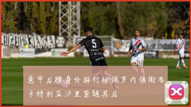 意甲后腰身价排行榜佩罗内领衔洛卡特利亚沙里紧随其后