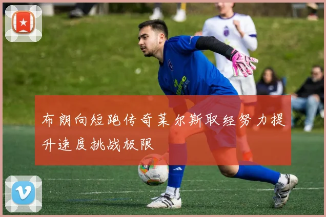 布朗向短跑传奇莱尔斯取经努力提升速度挑战极限