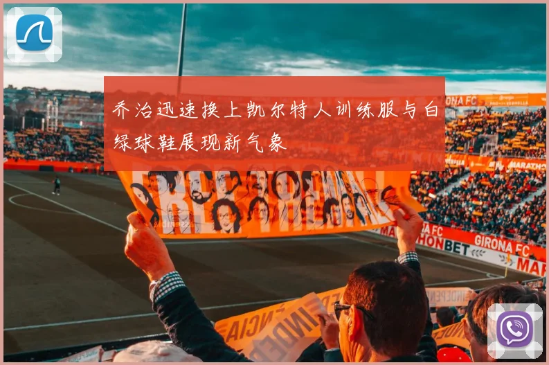 乔治迅速换上凯尔特人训练服与白绿球鞋展现新气象