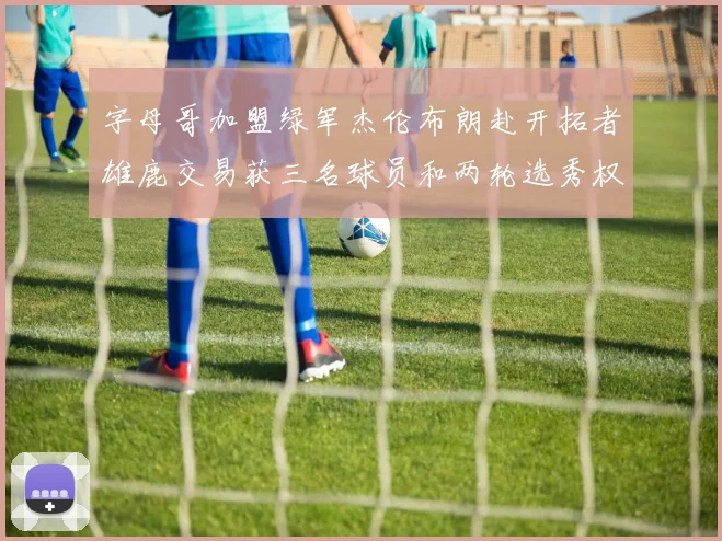字母哥加盟绿军杰伦布朗赴开拓者雄鹿交易获三名球员和两轮选秀权
