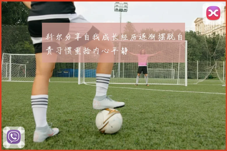 科尔分享自我成长经历逐渐摆脱自责习惯重拾内心平静