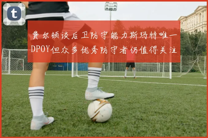 费尔顿谈后卫防守能力斯玛特唯一DPOY但众多优秀防守者仍值得关注