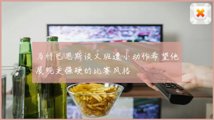 马特巴恩斯谈文班遭小动作希望他展现更强硬的比赛风格