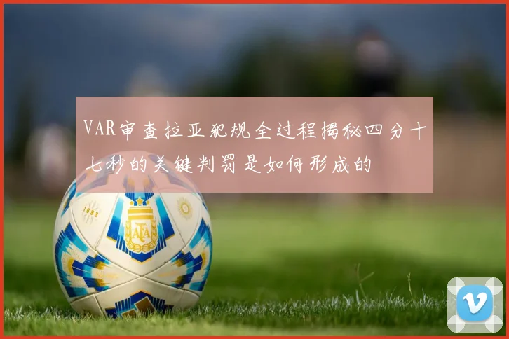 VAR审查拉亚犯规全过程揭秘四分十七秒的关键判罚是如何形成的
