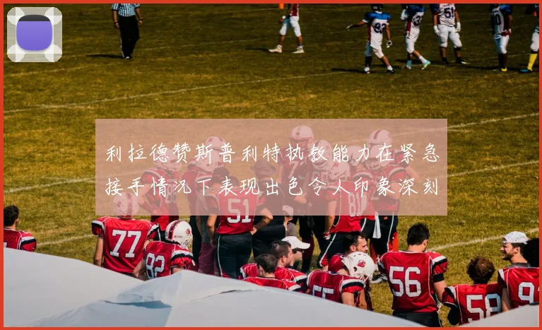 利拉德赞斯普利特执教能力在紧急接手情况下表现出色令人印象深刻