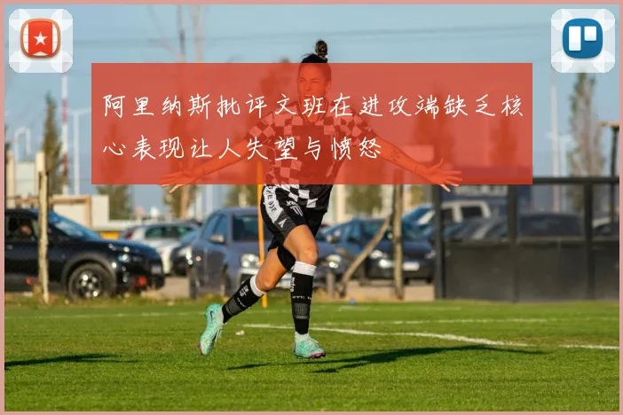 阿里纳斯批评文班在进攻端缺乏核心表现让人失望与愤怒