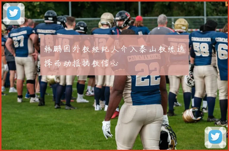 韩鹏因外教经纪人介入泰山教练选择而动摇执教信心