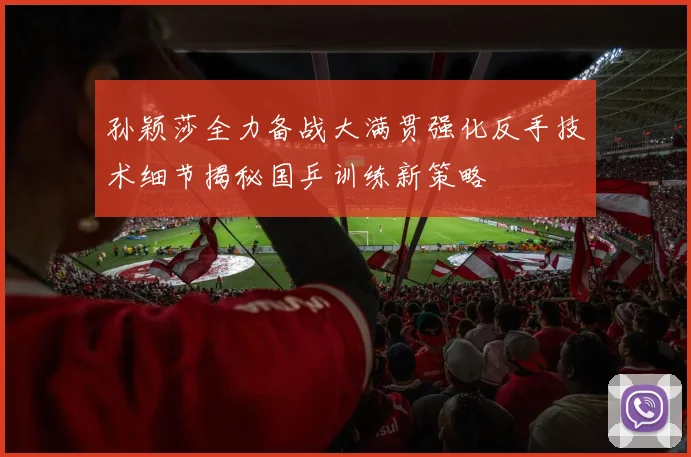 孙颖莎全力备战大满贯强化反手技术细节揭秘国乒训练新策略