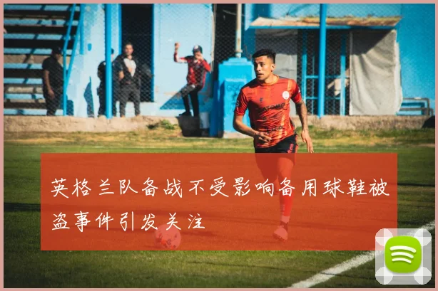 英格兰队备战不受影响备用球鞋被盗事件引发关注