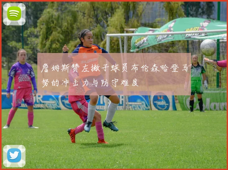 詹姆斯赞左撇子球员布伦森哈登马努的冲击力与防守难度